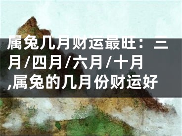 属兔几月财运最旺：三月/四月/六月/十月,属兔的几月份财运好
