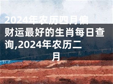 2024年农历四月偏财运最好的生肖每日查询,2024年农历二月