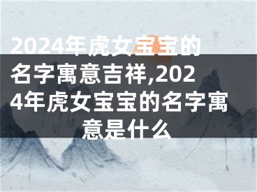 2024年虎女宝宝的名字寓意吉祥,2024年虎女宝宝的名字寓意是什么