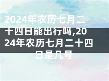 2024年农历七月二十四日能出行吗,2024年农历七月二十四日是几号