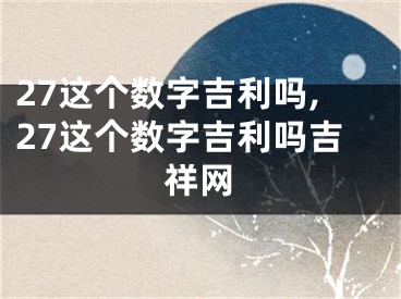 27这个数字吉利吗,27这个数字吉利吗吉祥网