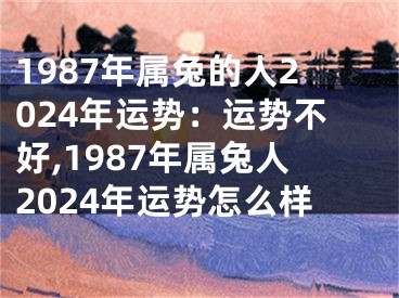 1987年属兔的人2024年运势：运势不好,1987年属兔人2024年运势怎么样