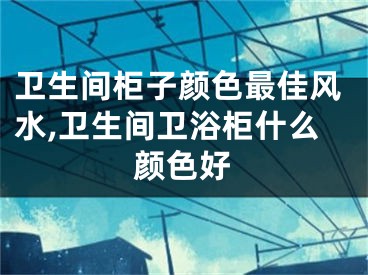 卫生间柜子颜色最佳风水,卫生间卫浴柜什么颜色好