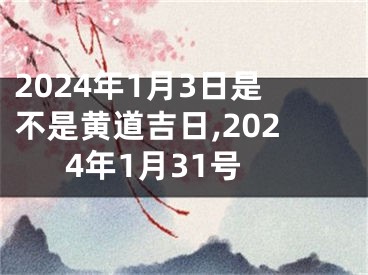 2024年1月3日是不是黄道吉日,2024年1月31号