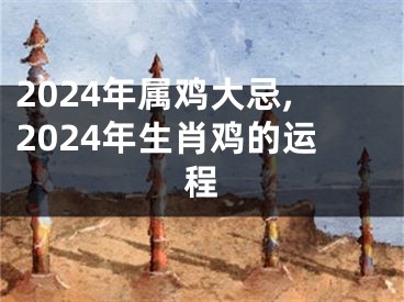 2024年属鸡大忌,2024年生肖鸡的运程