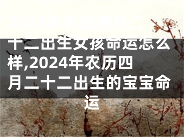 2024年农历四月二十二出生女孩命运怎么样,2024年农历四月二十二出生的宝宝命运