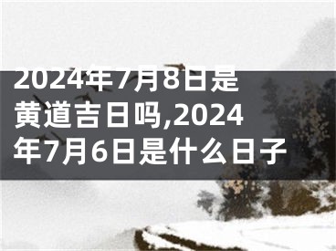 2024年7月8日是黄道吉日吗,2024年7月6日是什么日子