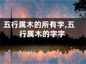 五行属木的所有字,五行属木的字字