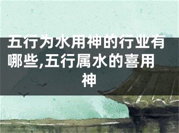 五行为水用神的行业有哪些,五行属水的喜用神