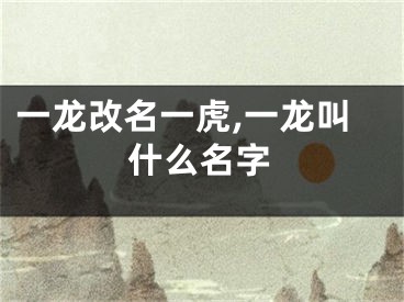 一龙改名一虎,一龙叫什么名字