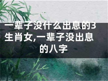 一辈子没什么出息的3生肖女,一辈子没出息的八字