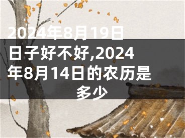 2024年8月19日日子好不好,2024年8月14日的农历是多少