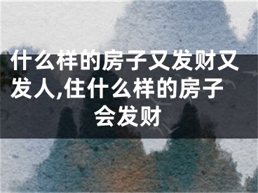 什么样的房子又发财又发人,住什么样的房子会发财