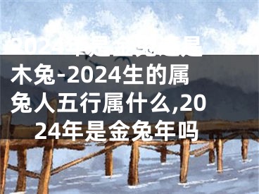 2024年是金兔还是木兔-2024生的属兔人五行属什么,2024年是金兔年吗