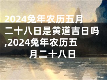2024兔年农历五月二十八日是黄道吉日吗,2024兔年农历五月二十八日