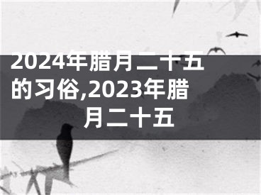 2024年腊月二十五的习俗,2023年腊月二十五