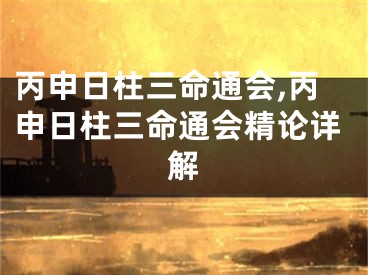 丙申日柱三命通会,丙申日柱三命通会精论详解