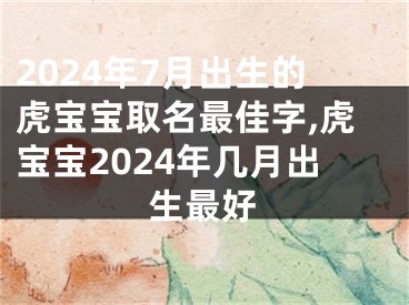 2024年7月出生的虎宝宝取名最佳字,虎宝宝2024年几月出生最好