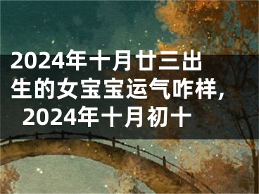 2024年十月廿三出生的女宝宝运气咋样,2024年十月初十