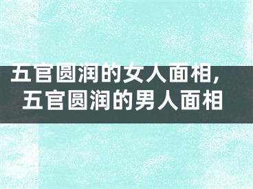 五官圆润的女人面相,五官圆润的男人面相