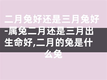 二月兔好还是三月兔好-属兔二月还是三月出生命好,二月的兔是什么兔