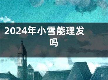 2024年小雪能理发吗