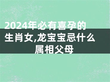2024年必有喜孕的生肖女,龙宝宝忌什么属相父母
