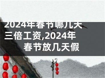 2024年春节哪几天三倍工资,2024年春节放几天假