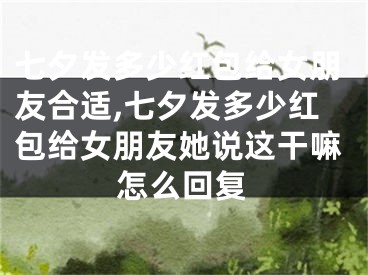 七夕发多少红包给女朋友合适,七夕发多少红包给女朋友她说这干嘛怎么回复