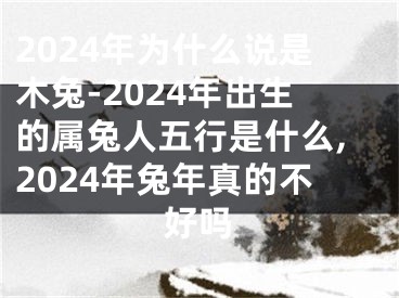 2024年为什么说是木兔-2024年出生的属兔人五行是什么,2024年兔年真的不好吗