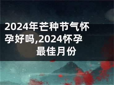 2024年芒种节气怀孕好吗,2024怀孕最佳月份