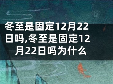 冬至是固定12月22日吗,冬至是固定12月22日吗为什么