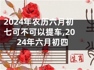 2024年农历六月初七可不可以提车,2024年六月初四