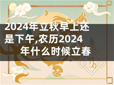 2024年立秋早上还是下午,农历2024年什么时候立春