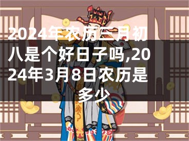 2024年农历三月初八是个好日子吗,2024年3月8日农历是多少