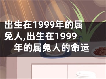 出生在1999年的属兔人,出生在1999年的属兔人的命运