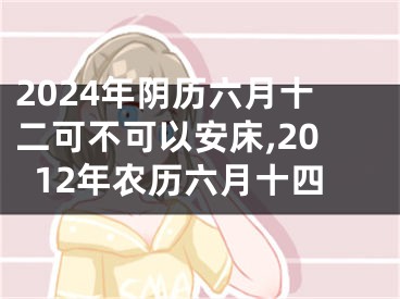 2024年阴历六月十二可不可以安床,2012年农历六月十四