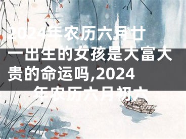 2024年农历六月廿一出生的女孩是大富大贵的命运吗,2024年农历六月初六