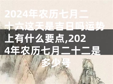 2024年农历七月二十六这天是吉日吗运势上有什么要点,2024年农历七月二十二是多少号