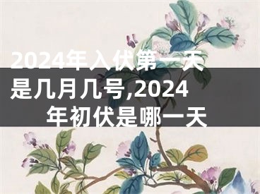 2024年入伏第一天是几月几号,2024年初伏是哪一天