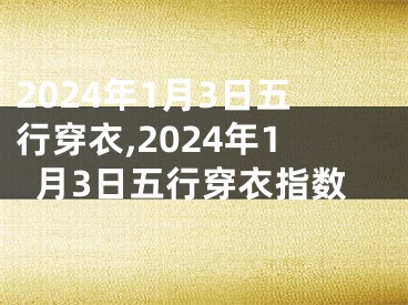 2024年1月3日五行穿衣,2024年1月3日五行穿衣指数