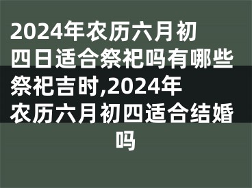 2024年农历六月初四日适合祭祀吗有哪些祭祀吉时,2024年农历六月初四适合结婚吗