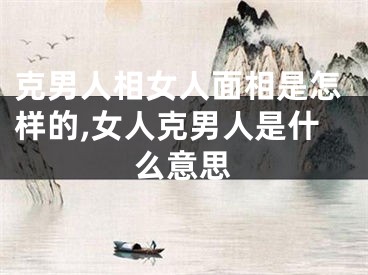 克男人相女人面相是怎样的,女人克男人是什么意思