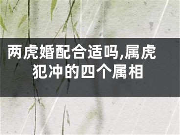 两虎婚配合适吗,属虎犯冲的四个属相