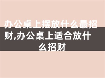 办公桌上摆放什么最招财,办公桌上适合放什么招财