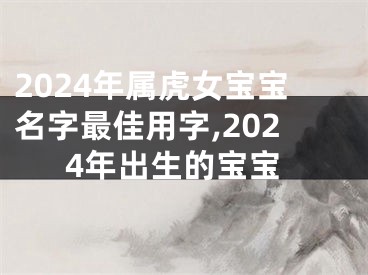 2024年属虎女宝宝名字最佳用字,2024年出生的宝宝