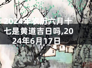 2024年农历六月十七是黄道吉日吗,2024年6月17日