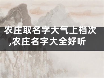 农庄取名字大气上档次,农庄名字大全好听