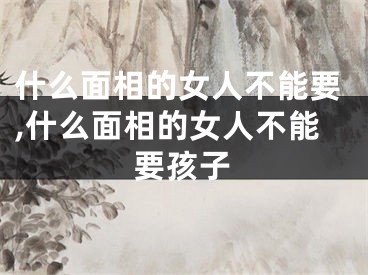 什么面相的女人不能要,什么面相的女人不能要孩子