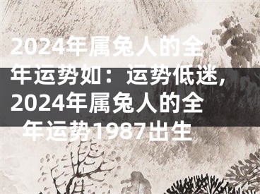 2024年属兔人的全年运势如：运势低迷,2024年属兔人的全年运势1987出生